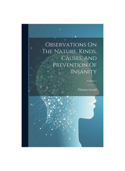 Observations On The Nature, Kinds, Causes, And Prevention Of Insanity; Volume 1