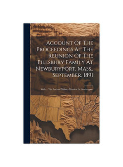 Account Of The Proceedings At The Reunion Of The Pillsbury Family At Newburyport, Mass., September, 1891: With ... The Ancient Pillsbury Mansion At Ne