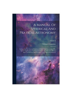A Manual Of Spherical And Pratical Astronomy: Embracing The General Problems Of Spherical Astronomy, The Special Applications To Nautical Astronomy, A