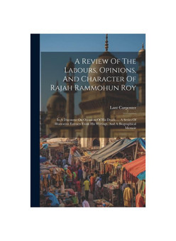 A Review Of The Labours, Opinions, And Character Of Rajah Rammohun Roy: In A Discourse On Occasion Of His Death ..., A Series Of Illustrative Extracts