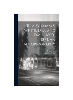 Rev. William S. White, D.D., and his Times, 1800-1873. An Autobiography