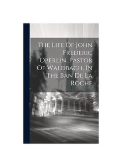 The Life Of John Frederic Oberlin, Pastor Of Waldbach, In The Ban De La Roche