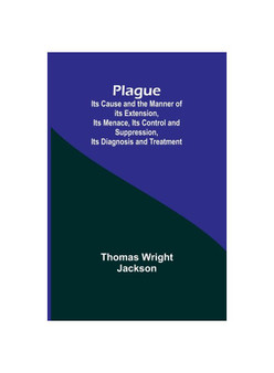 Plague ; Its Cause and the Manner of its Extension, Its Menace, Its Control and Suppression, Its Diagnosis and Treatment