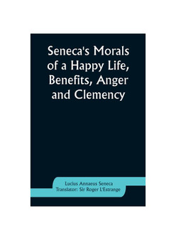 Seneca's Morals of a Happy Life, Benefits, Anger and Clemency