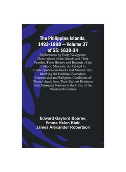 The Philippine Islands, 1493-1898 - Volume 37of 55 1630-34 Explorations by Early Navigators, Descriptions of the Islands and Their Peoples, Their Hist