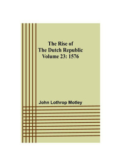 The Rise of the Dutch Republic - Volume 23: 1576