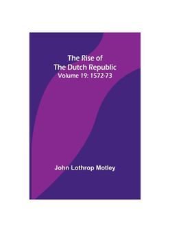 The Rise of the Dutch Republic - Volume 19: 1572-73