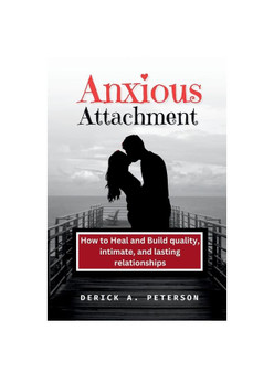 Anxious Attachment: How to Heal and Build quality, intimate, and lasting relationships
