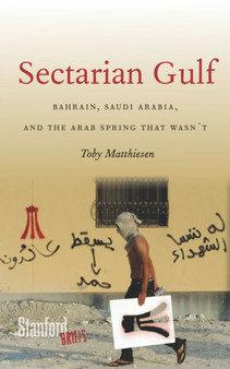 Sectarian Gulf : Bahrain, Saudi Arabia, and the Arab Spring That Wasn't
