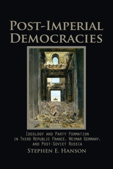 Post-Imperial Democracies : Ideology and Party Formation in Third Republic France, Weimar Germany, and Post-Soviet Russia