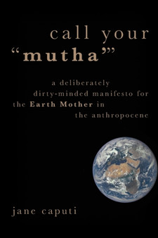 Call Your "Mutha'" : A Deliberately Dirty-Minded Manifesto for the Earth Mother in the Anthropocene
