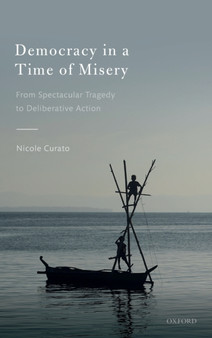 Democracy in a Time of Misery : From Spectacular Tragedies to Deliberative Action