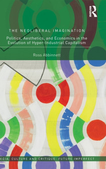 The Neoliberal Imagination : Politics, Aesthetics, and Economics in the Evolution of Hyper-Industrial Capitalism