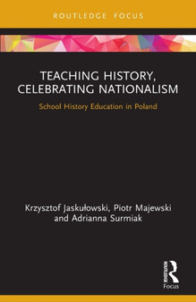 Teaching History, Celebrating Nationalism : School History Education in Poland