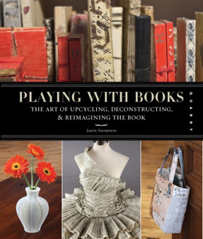 Playing with Books : The Art of Upcycling, Deconstructing, and Reimagining the Book by Jason Thompson - Paperback