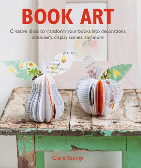 Book Art : Creative Ideas to Transform Your Books into Decorations, Stationery, Display Scenes, and More by Clare Youngs - Paperback