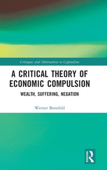 A Critical Theory of Economic Compulsion : Wealth, Suffering, Negation