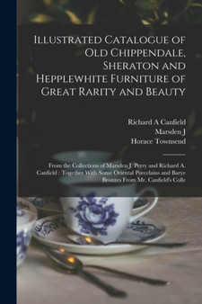 Illustrated Catalogue of old Chippendale, Sheraton and Hepplewhite Furniture of Great Rarity and Beauty : From the Collections of Marsden J. Perry and Richard A. Canfield: Together With Some Oriental by Horace Townsend - Paperback
