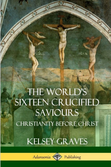 The World's Sixteen Crucified Saviours : Christianity Before Christ