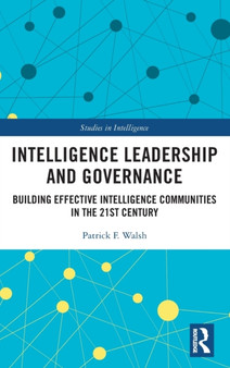 Intelligence Leadership and Governance : Building Effective Intelligence Communities in the 21st Century