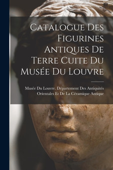 Catalogue Des Figurines Antiques De Terre Cuite Du Musee Du Louvre by Musee Du Louvre Departement Des Antiq - Paperback