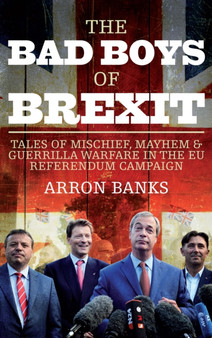 The Bad Boys of Brexit : Tales of Mischief, Mayhem & Guerrilla Warfare in the EU Referendum Campaign