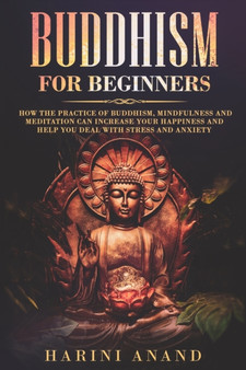 Buddhism for Beginners : How The Practice of Buddhism, Mindfulness and Meditation Can Increase Your Happiness and Help You Deal With Stress and Anxiety
