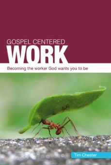 Gospel Centered Work : Becoming the worker God wants you to be