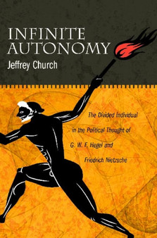 Infinite Autonomy : The Divided Individual in the Political Thought of G. W. F. Hegel and Friedrich Nietzsche
