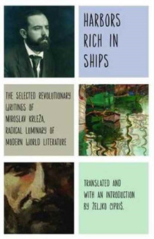 Harbors Rich with Ships : The Selected Revolutionary Writings of Miroslav Krleza, Radical Luminary of Modern World Literature
