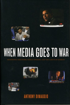When Media Goes to War : Hegemonic Discourse, Public Opinion, and the Limits of Dissent