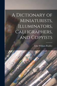 A Dictionary of Miniaturists, Illuminators, Calligraphers, and Copyists by John William Bradley - Paperback