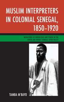Muslim Interpreters in Colonial Senegal, 1850-1920 : Mediations of Knowledge and Power in the Lower and Middle Senegal River Valley