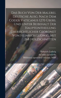 Das Buch von der Malerei. Deutsche Ausg. Nach dem codex vaticanus 1270 ubers. und unter Beibehalt der Haupteintheilung ubersichtlicher geordnet von Heinrich Ludwig. Mit 268 Holzschnitten by Da Vinci Leonardo - Hardback
