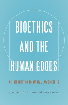 Bioethics and the Human Goods : An Introduction to Natural Law Bioethics