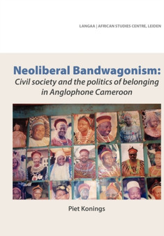 Neoliberal Bandwagonism : Civil Society and the Politics of Belonging in Anglophone Cameroon