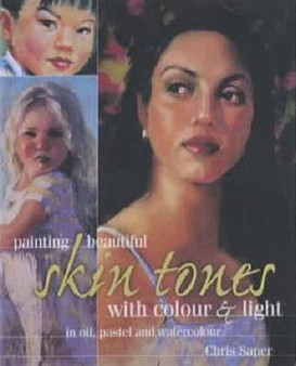 Painting Beautiful Skin Tones with Colour and Light : In Oil, Pastel and Watercolour by Chris Saper - Hardback
