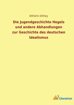 Die Jugendgeschichte Hegels und andere Abhandlungen zur Geschichte des deutschen Idealismus Die Jugendgeschichte Hegels und andere Abhandlungen zur Geschichte des deutschen Idealismus