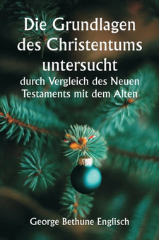 Die Grundlagen des Christentums untersucht durch Vergleich des Neuen Testaments mit dem Alten