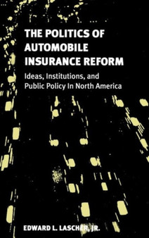 The Politics of Automobile Insurance Reform : Ideas, Institutions, and Public Policy in North America
