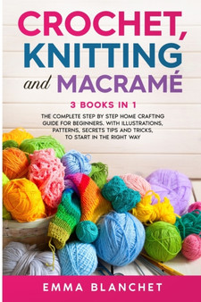 Crochet, Knitting and Macrame : 3 BOOKS IN 1 - The Complete Step by Step Home Crafting Guide for Beginners. With Illustrations, Patterns, Secrets Tips and Tricks, to Start in the Right Way by Emma Blanchet - Paperback