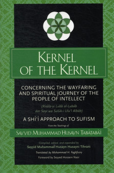 Kernel of the Kernel : Concerning the Wayfaring and Spiritual Journey of the People of Intellect (Risala-yi Lubb al-Lubab dar Sayr wa Suluk-i Ulu'l Albab) A Shi'i Approach to Sufism