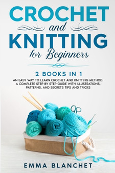 Crochet and Knitting for Beginners : 2 BOOKS IN 1 - An Easy Way to Learn Crochet and Knitting Method. A Complete Step by Step Guide with Illustrations, Patterns, And Secrets Tips and Tricks by Emma Blanchet - Paperback