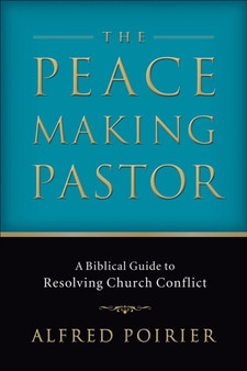 The Peacemaking Pastor - A Biblical Guide to Resolving Church Conflict