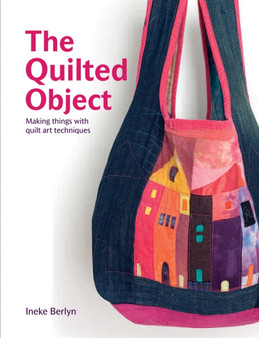 The Quilted Object : MAKING THINGS WITH QUILT ART TECHNIQUES by Ineke Berlyn - Hardback
