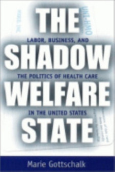 The Shadow Welfare State : Labor, Business, and the Politics of Health Care in the United States