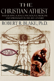 The Christian Atheist : Integrating Science, Psychology, Medicine and Spirituality in the 21st Century