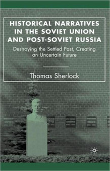 Historical Narratives in the Soviet Union and Post-Soviet Russia : Destroying the Settled Past, Creating an Uncertain Future
