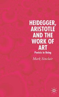 Heidegger, Aristotle and the Work of Art : Poeisis in Being