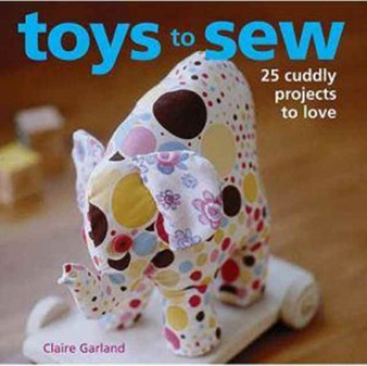 Toys to Sew : Over 25 Cuddly Projects to Love by Claire Garland - Hardback